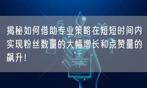 揭秘如何借助专业策略在短短时间内实现粉丝数量的大幅增长和点赞量的飙升！