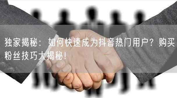 独家揭秘:如何快速成为抖音热门用户?购买粉丝技巧大揭秘!