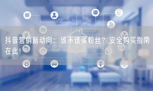 抖音营销新动向：该不该买粉丝？安全购买指南在此！