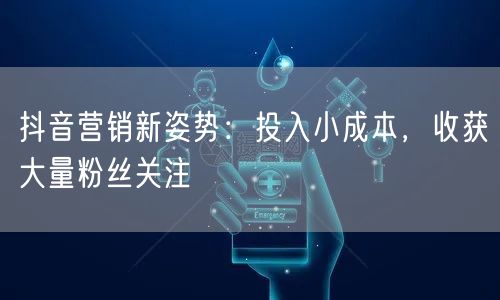 抖音营销新姿势：投入小成本，收获大量粉丝关注