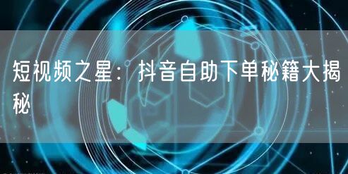 短视频之星：抖音自助下单秘籍大揭秘