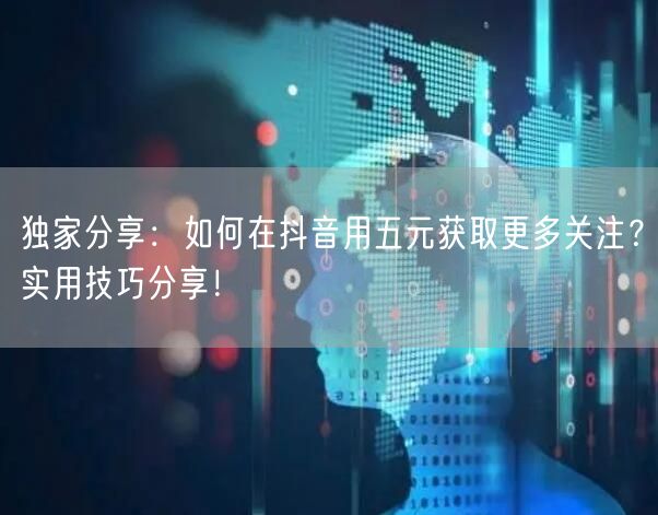 独家分享：如何在抖音用五元获取更多关注？实用技巧分享！