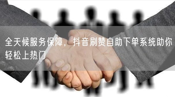 全天候服务保障，抖音刷赞自助下单系统助你轻松上热门