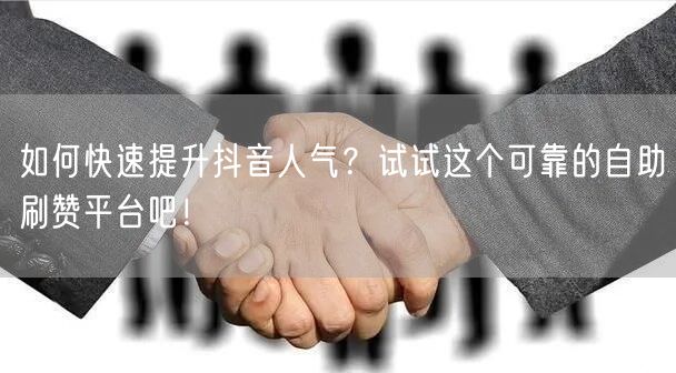 如何快速提升抖音人气？试试这个可靠的自助刷赞平台吧！