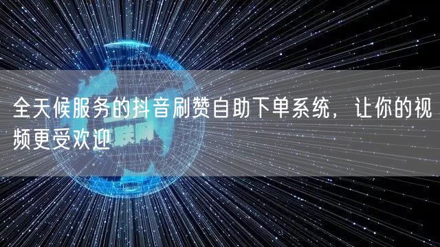全天候服务的抖音刷赞自助下单系统，让你的视频更受欢迎