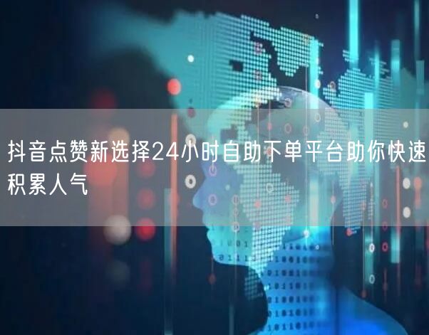 抖音点赞新选择24小时自助下单平台助你快速积累人气