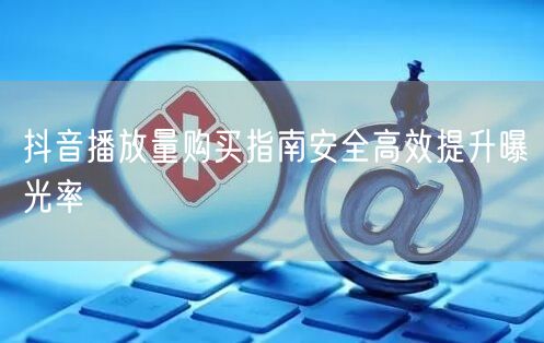 抖音播放量购买指南安全高效提升曝光率