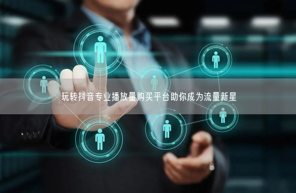 玩转抖音专业播放量购买平台助你成为流量新星