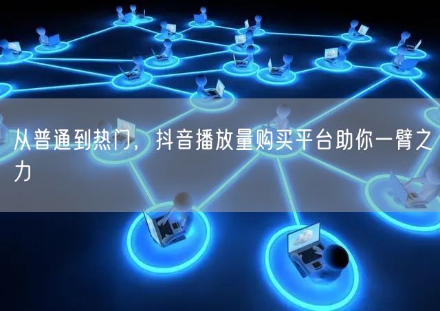 从普通到热门，抖音播放量购买平台助你一臂之力