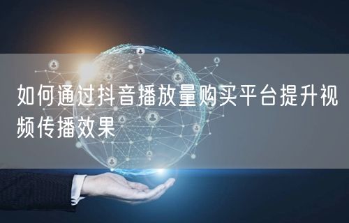 如何通过抖音播放量购买平台提升视频传播效果