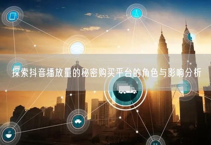探索抖音播放量的秘密购买平台的角色与影响分析