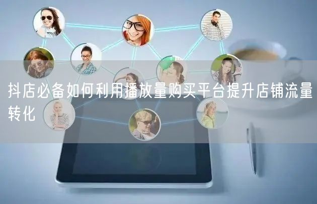 抖店必备如何利用播放量购买平台提升店铺流量转化