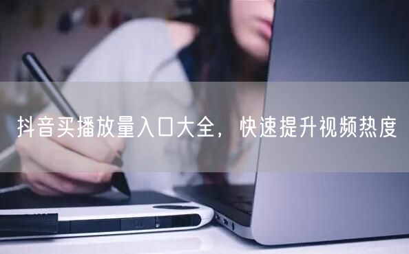 抖音买播放量入口大全，快速提升视频热度