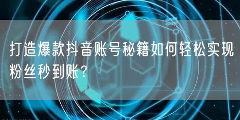 打造爆款抖音账号秘籍如何轻松实现粉丝秒到账？