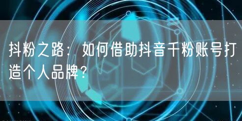 抖粉之路：如何借助抖音千粉账号打造个人品牌？