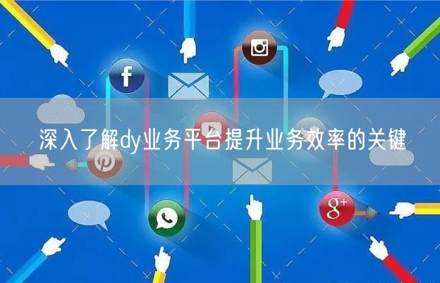 深入了解dy业务平台提升业务效率的关键