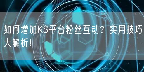 如何增加KS平台粉丝互动？实用技巧大解析！