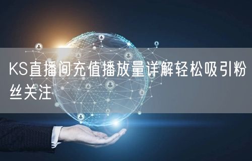 KS直播间充值播放量详解轻松吸引粉丝关注