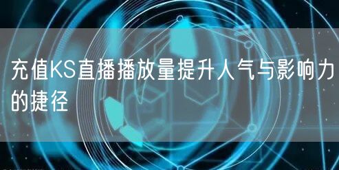 充值KS直播播放量提升人气与影响力的捷径