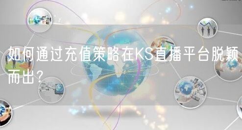 如何通过充值策略在KS直播平台脱颖而出？