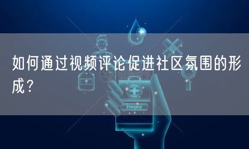如何通过视频评论促进社区氛围的形成？