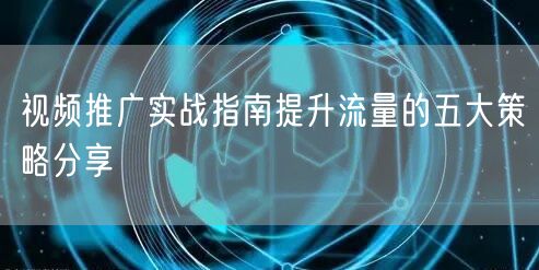 视频推广实战指南提升流量的五大策略分享