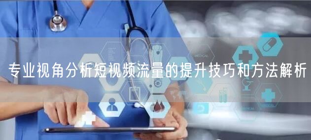 专业视角分析短视频流量的提升技巧和方法解析