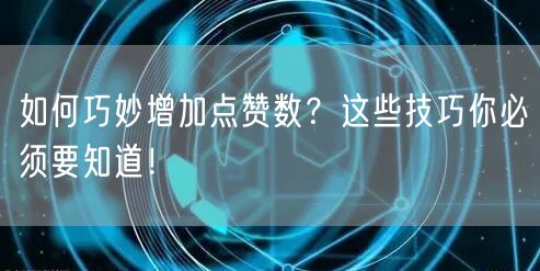 如何巧妙增加点赞数？这些技巧你必须要知道！