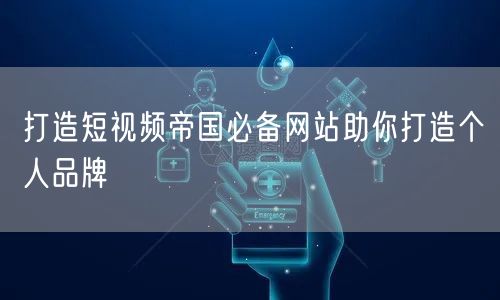 打造短视频帝国必备网站助你打造个人品牌