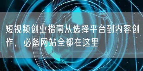 短视频创业指南从选择平台到内容创作，必备网站全都在这里