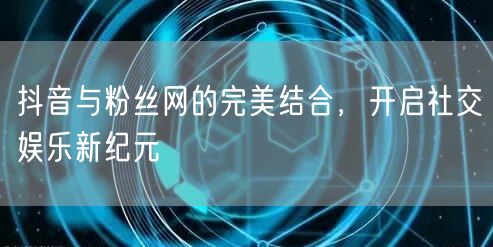 抖音与粉丝网的完美结合，开启社交娱乐新纪元