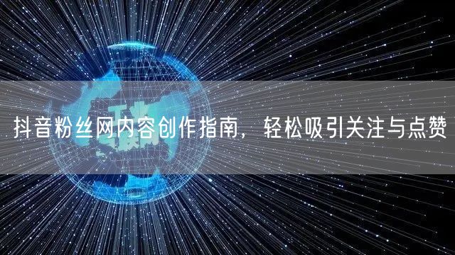 抖音粉丝网内容创作指南，轻松吸引关注与点赞