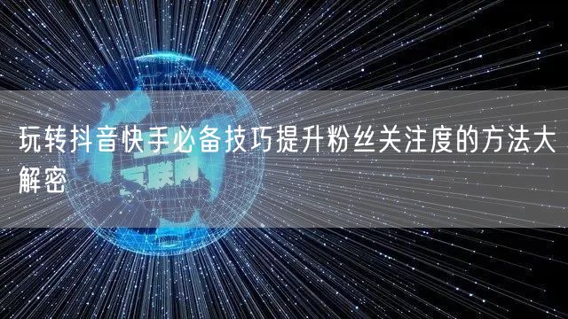 玩转抖音快手必备技巧提升粉丝关注度的方法大解密