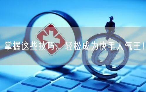 掌握这些技巧，轻松成为快手人气王！