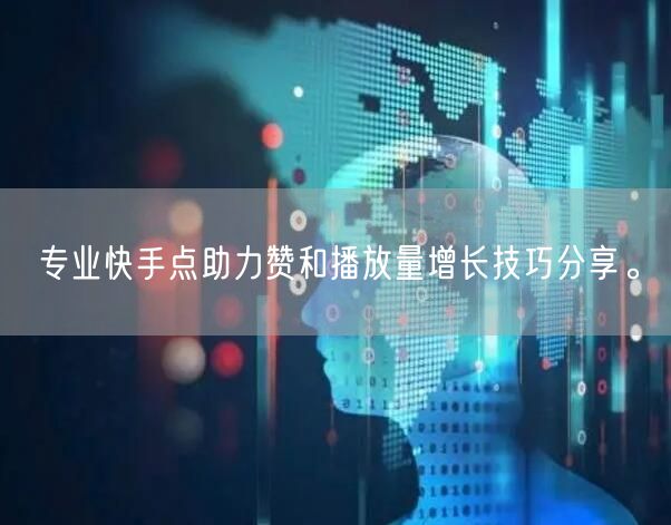 专业快手点助力赞和播放量增长技巧分享。