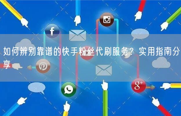 如何辨别靠谱的快手粉丝代刷服务？实用指南分享