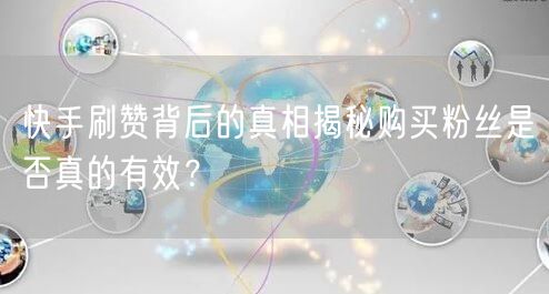 快手刷赞背后的真相揭秘购买粉丝是否真的有效？