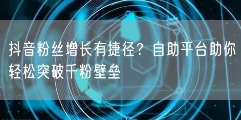 抖音粉丝增长有捷径？自助平台助你轻松突破千粉壁垒