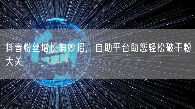 抖音粉丝增长有妙招，自助平台助您轻松破千粉大关