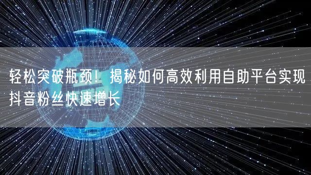 轻松突破瓶颈！揭秘如何高效利用自助平台实现抖音粉丝快速增长