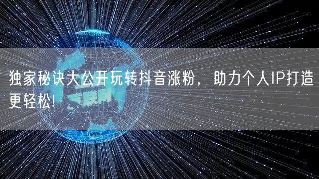 独家秘诀大公开玩转抖音涨粉，助力个人IP打造更轻松!