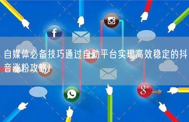 自媒体必备技巧通过自助平台实现高效稳定的抖音涨粉攻略！