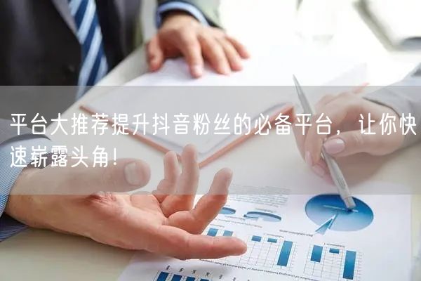 平台大推荐提升抖音粉丝的必备平台，让你快速崭露头角！