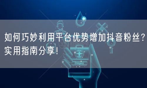 如何巧妙利用平台优势增加抖音粉丝？实用指南分享！