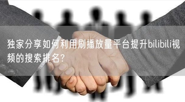 独家分享如何利用刷播放量平台提升bilibili视频的搜索排名？