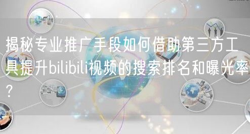 揭秘专业推广手段如何借助第三方工具提升bilibili视频的搜索排名和曝光率？