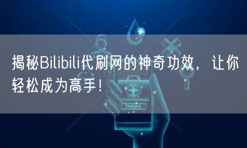 揭秘Bilibili代刷网的神奇功效，让你轻松成为高手！