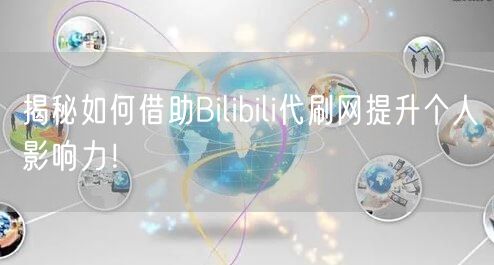 揭秘如何借助Bilibili代刷网提升个人影响力！