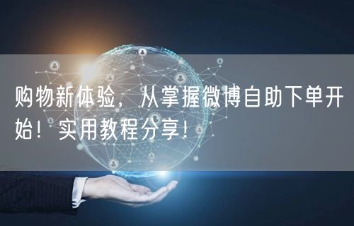 购物新体验，从掌握微博自助下单开始！实用教程分享！