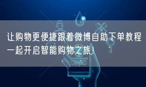 让购物更便捷跟着微博自助下单教程一起开启智能购物之旅！